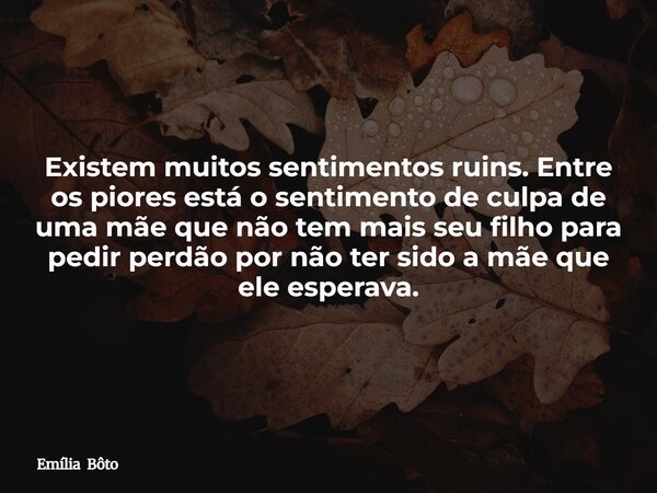 Existem muitos sentimentos ruins. Entre os piores está o sentimento de culpa de uma mãe que não tem mais seu filho para pedir perdão por não ter sido a mãe que ... Frase de Emília Bôto.