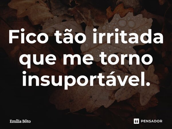 ⁠Fico tão irritada que me torno insuportável.... Frase de Emília Bôto.