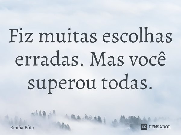 ⁠Fiz muitas escolhas erradas. Mas você superou todas.... Frase de Emília Bôto.