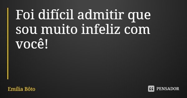 Foi difícil admitir que sou muito infeliz com você!... Frase de Emília Bôto.