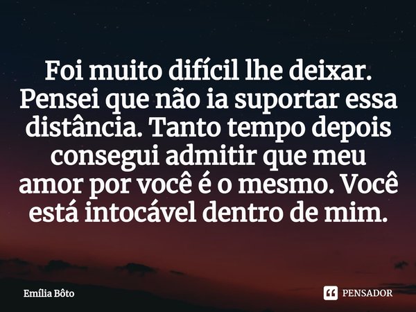 ⁠Foi muito difícil lhe deixar. Pensei que não ia suportar essa distância. Tanto tempo depois consegui admitir que meu amor por você é o mesmo. Você está intocáv... Frase de Emília Bôto.