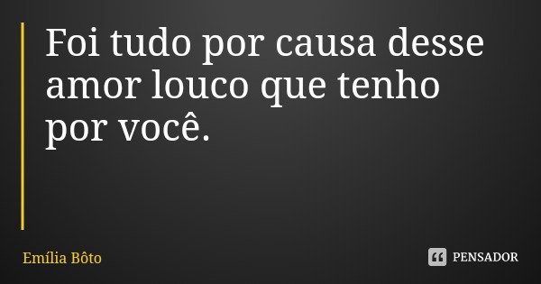 Foi tudo por causa desse amor louco que tenho por você.... Frase de Emília Bôto.