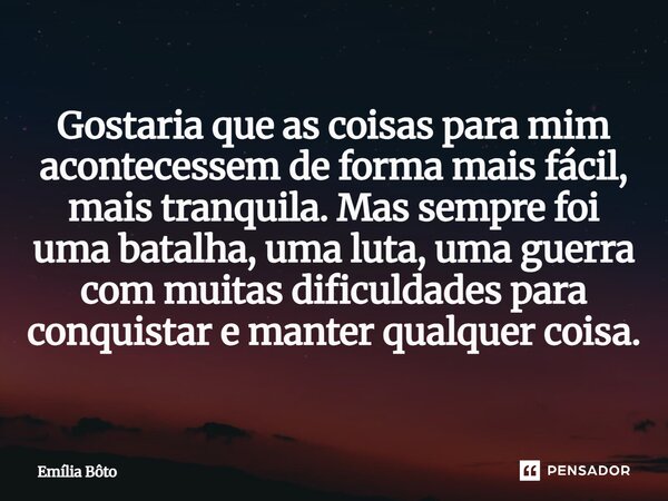 ⁠Gostaria que as coisas para mim acontecessem de forma mais fácil, mais tranquila. Mas sempre foi uma batalha, uma luta, uma guerra com muitas dificuldades para... Frase de Emília Bôto.