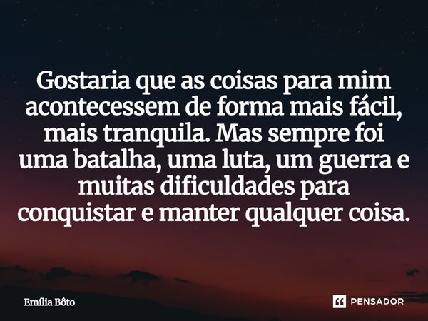 ⁠Gostaria que as coisas para mim acontecessem de forma mais fácil, mais tranquila. Mas sempre foi uma batalha, uma luta, um guerra e muitas dificuldades para co... Frase de Emília Bôto.