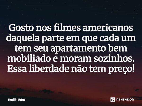 ⁠Gosto nos filmes americanos daquela parte em que cada um tem seu apartamento bem mobiliado e moram sozinhos. Essa liberdade não tem preço!... Frase de Emília Bôto.