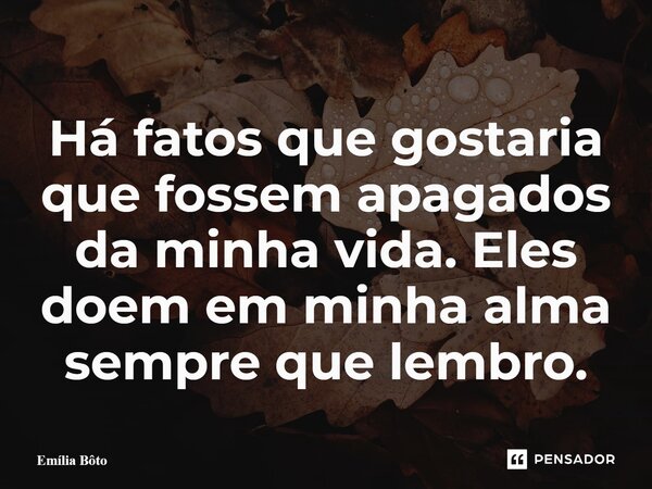 ⁠Há fatos que gostaria que fossem apagados da minha vida. Eles doem em minha alma sempre que lembro.... Frase de Emília Bôto.