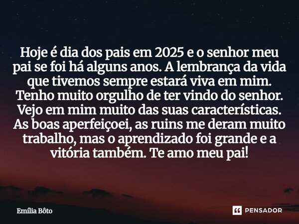 Hoje é dia dos pais em 2025 e o senhor meu pai se foi há alguns anos. A lembrança da vida que tivemos sempre estará viva em mim. Tenho muito orgulho de ter vind... Frase de Emília Bôto.