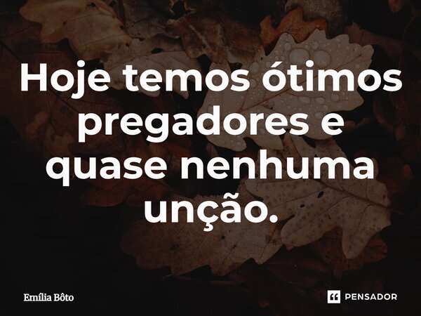 ⁠Hoje temos ótimos pregadores e quase nenhuma unção.... Frase de Emília Bôto.