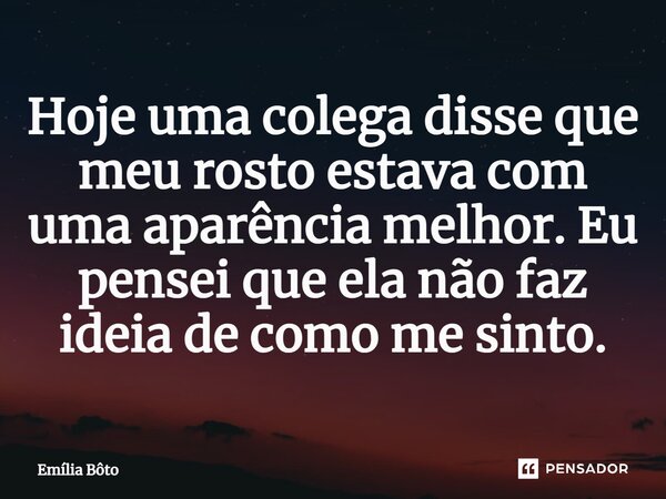 ⁠Hoje uma colega disse que meu rosto estava com uma aparência melhor. Eu pensei que ela não faz ideia de como me sinto.... Frase de Emília Bôto.