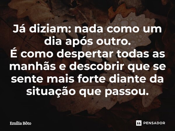 ⁠Já diziam: nada como um dia após outro. É como despertar todas as manhãs e descobrir que se sente mais forte diante da situação que passou.... Frase de Emília Bôto.
