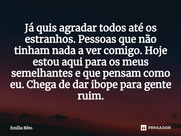 ⁠Já quis agradar todos até os estranhos. Pessoas que não tinham nada a ver comigo. Hoje estou aqui para os meus semelhantes e que pensam como eu. Chega de dar i... Frase de Emília Bôto.