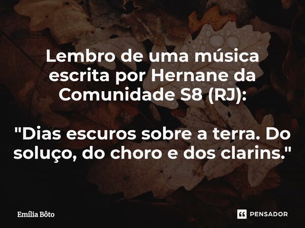 ⁠Lembro de uma música escrita por Hernane da Comunidade S8 (RJ): "Dias escuros sobre a terra. Do soluço, do choro e dos clarins."... Frase de Emília Bôto.