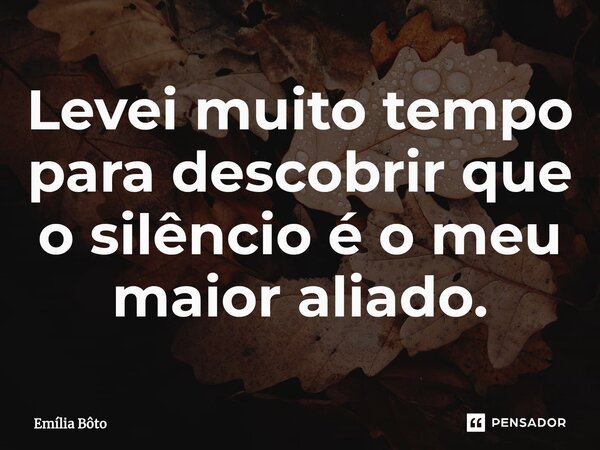 ⁠Levei muito tempo para descobrir que o silêncio é o meu maior aliado.... Frase de Emília Bôto.