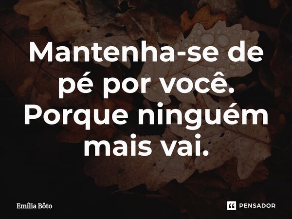 ⁠Mantenha-se de pé por você. Porque ninguém mais vai.... Frase de Emília Bôto.