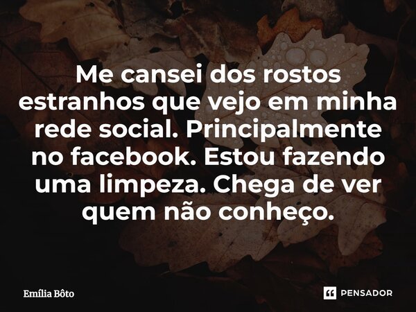 ⁠Me cansei dos rostos estranhos que vejo em minha rede social. Principalmente no facebook. Estou fazendo uma limpeza. Chega de ver quem não conheço.... Frase de Emília Bôto.