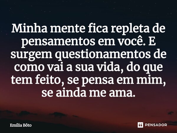 ⁠Minha mente fica repleta de pensamentos em você. E surgem questionamentos de como vai a sua vida, do que tem feito, se pensa em mim, se ainda me ama.... Frase de Emília Bôto.