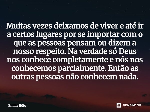 Muitas vezes deixamos de viver e até ir a certos lugares por se importar com o que as pessoas pensam ou dizem a nosso respeito. Na verdade só Deus nos conhece ... Frase de Emília Bôto.