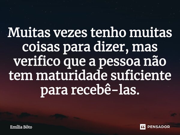 ⁠Muitas vezes tenho muitas coisas para dizer, mas verifico que a pessoa não tem maturidade suficiente para recebê-las.... Frase de Emília Bôto.