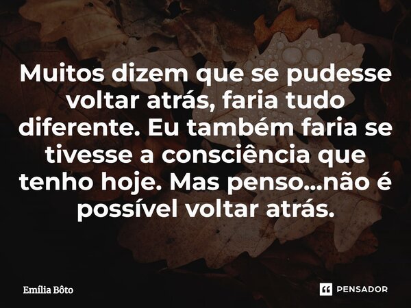⁠Muitos dizem que se pudesse voltar atrás, faria tudo diferente. Eu também faria se tivesse a consciência que tenho hoje. Mas penso...não é possível voltar atrá... Frase de Emília Bôto.