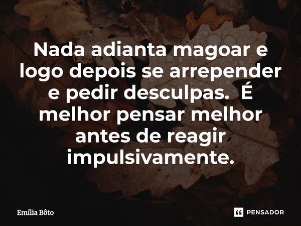 Nada adianta magoar e logo depois se arrepender e pedir desculpas. É melhor pensar melhor antes de reagir impulsivamente.⁠... Frase de Emília Bôto.
