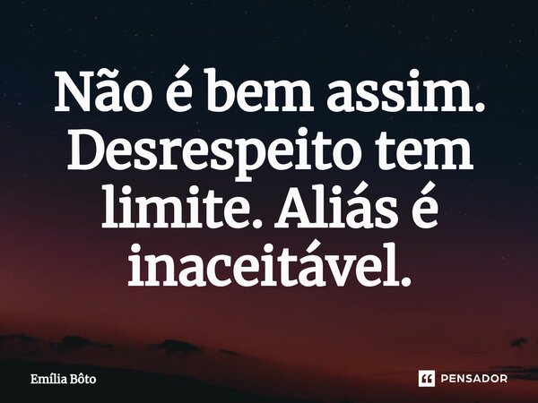 Não é bem assim. Desrespeito tem limite. Aliás é inaceitável.... Frase de Emília Bôto.