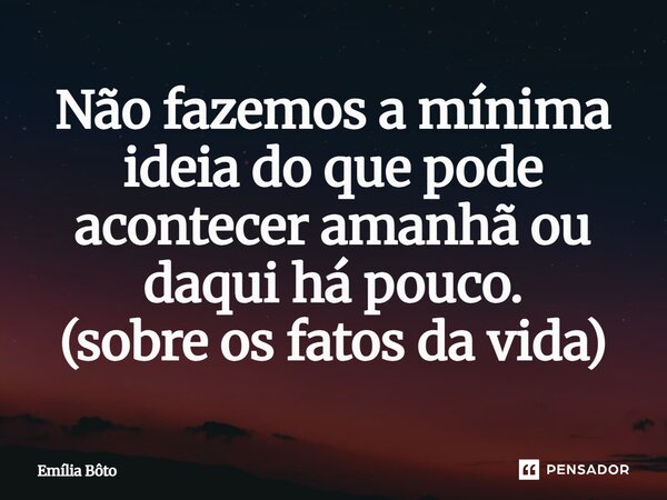 ⁠Não fazemos a mínima ideia do que pode acontecer amanhã ou daqui há pouco. (sobre os fatos da vida)... Frase de Emília Bôto.