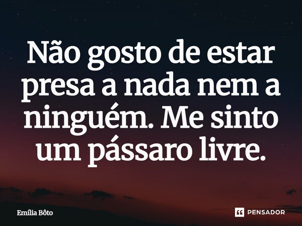 ⁠Não gosto de estar presa a nada nem a ninguém. Me sinto um pássaro livre.... Frase de Emília Bôto.