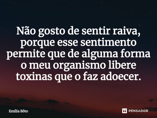 ⁠Não gosto de sentir raiva, porque esse sentimento permite que de alguma forma o meu organismo libere toxinas que o faz adoecer.... Frase de Emília Bôto.