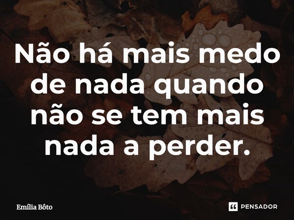 ⁠Não há mais medo de nada quando não se tem mais nada a perder.... Frase de Emília Bôto.