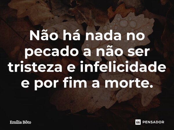 ⁠Não há nada no pecado a não ser tristeza e infelicidade e por fim a morte.... Frase de Emília Bôto.