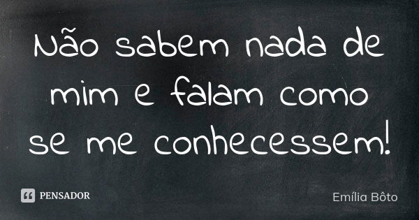 Não sabem nada de mim e falam como se me conhecessem!... Frase de Emília Bôto.