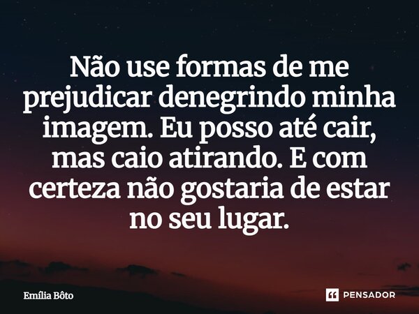⁠Não use formas de me prejudicar denegrindo minha imagem. Eu posso até cair, mas caio atirando. E com certeza não gostaria de estar no seu lugar.... Frase de Emília Bôto.