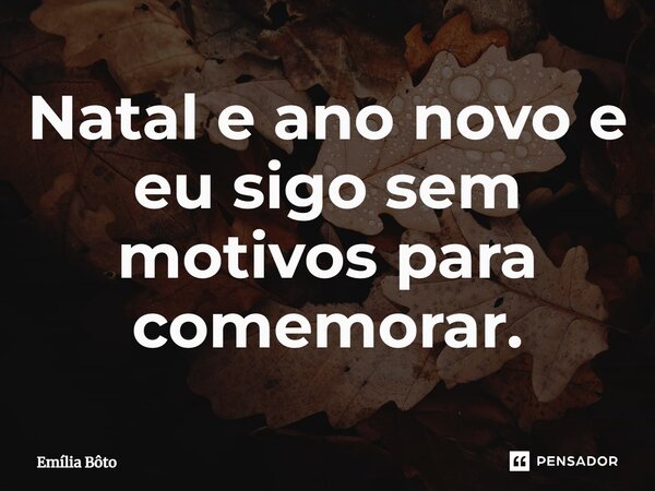 ⁠Natal e ano novo e eu sigo sem motivos para comemorar.... Frase de Emília Bôto.