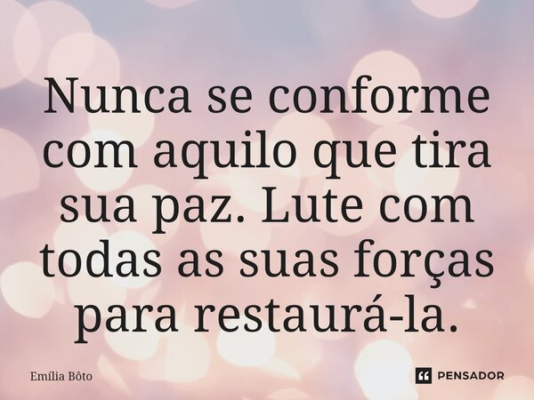 ⁠Nunca se conforme com aquilo que tira sua paz. Lute com todas as suas forças para restaurá-la.... Frase de Emília Bôto.