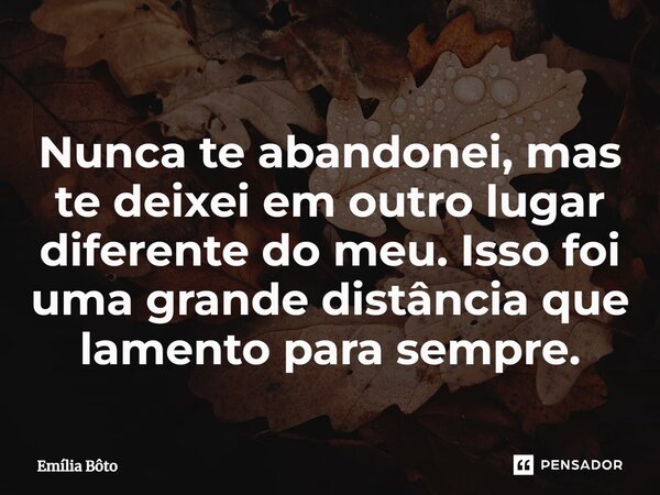 ⁠Nunca te abandonei, mas te deixei em outro lugar diferente do meu. Isso foi uma grande distância que lamento para sempre.... Frase de Emília Bôto.