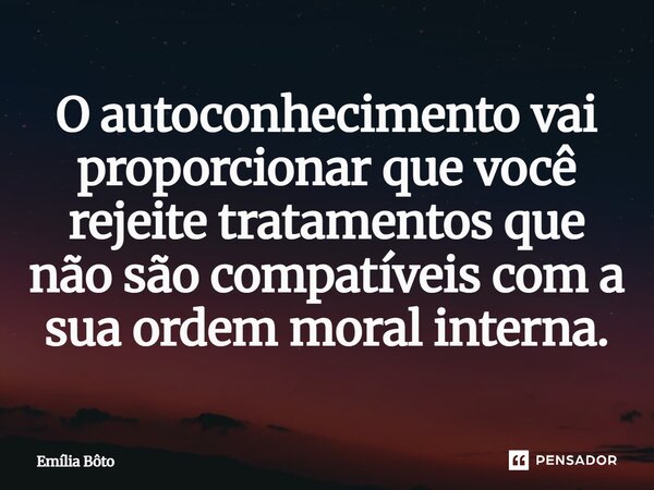 ⁠O autoconhecimento vai proporcionar que você rejeite tratamentos que não são compatíveis com a sua ordem moral interna.... Frase de Emília Bôto.