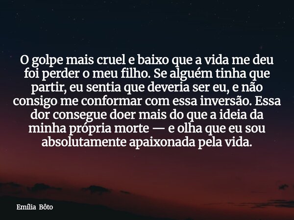 O golpe mais cruel e baixo que a vida me deu foi perder o meu filho. Se alguém tinha que partir, eu sentia que deveria ser eu, e não consigo me conformar com es... Frase de Emília Bôto.