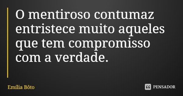 O mentiroso contumaz entristece muito aqueles que tem compromisso com a verdade.... Frase de Emília Bôto.