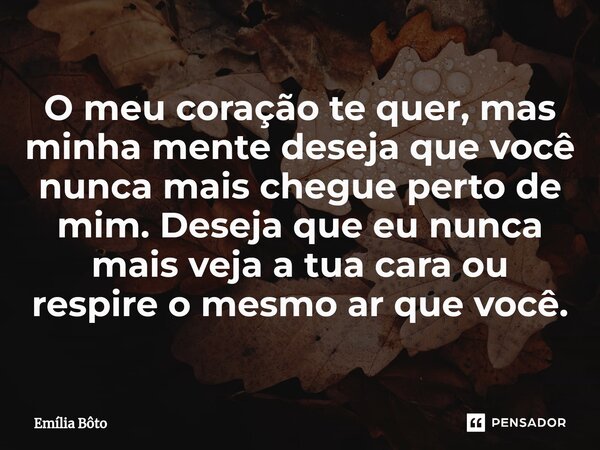 ⁠O meu coração te quer, mas minha mente deseja que você nunca mais chegue perto de mim. Deseja que eu nunca mais veja a tua cara ou respire o mesmo ar que você.... Frase de Emília Bôto.