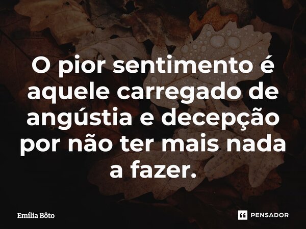 ⁠O pior sentimento é aquele carregado de angústia e decepção por não ter mais nada a fazer.... Frase de Emília Bôto.