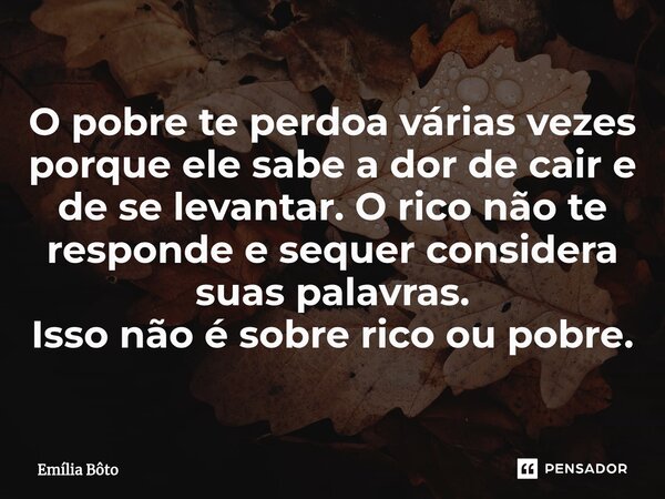 ⁠O pobre te perdoa várias vezes porque ele sabe a dor de cair e de se levantar. O rico não te responde e sequer considera suas palavras. Isso não é sobre rico o... Frase de Emília Bôto.