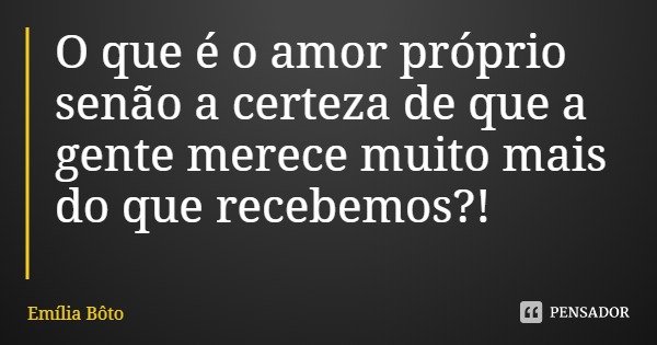 O que é o amor próprio senão a certeza de que a gente merece muito mais do que recebemos?!... Frase de Emília Bôto.