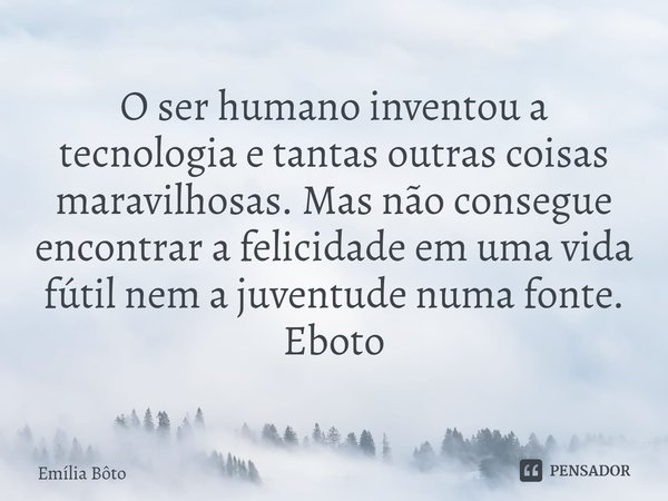 O ser humano inventou a tecnologia e tantas outras coisas maravilhosas. Mas não consegue encontrar a felicidade em uma vida fútil nem a juventude numa fonte.
Eb... Frase de Emília Bôto.