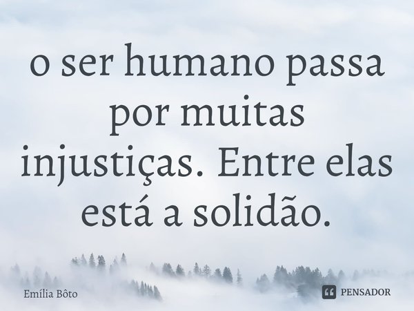 ⁠o ser humano passa por muitas injustiças. Entre elas está a solidão.... Frase de Emília Bôto.