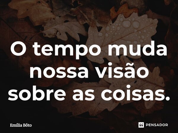 ⁠O tempo muda nossa visão sobre as coisas.... Frase de Emília Bôto.