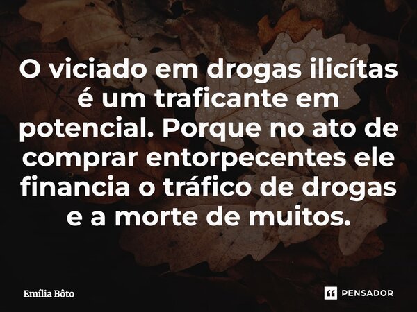 ⁠O viciado em drogas ilicítas é um traficante em potencial. Porque no ato de comprar entorpecentes ele financia o tráfico de drogas e a morte de muitos.... Frase de Emília Bôto.