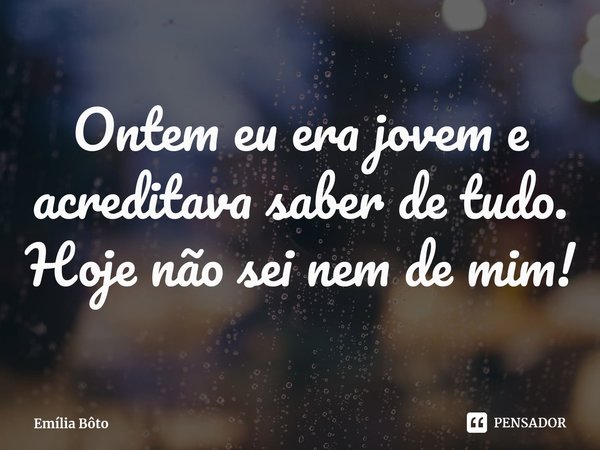 ⁠Ontem eu era jovem e acreditava saber de tudo. Hoje não sei nem de mim!... Frase de Emília Bôto.