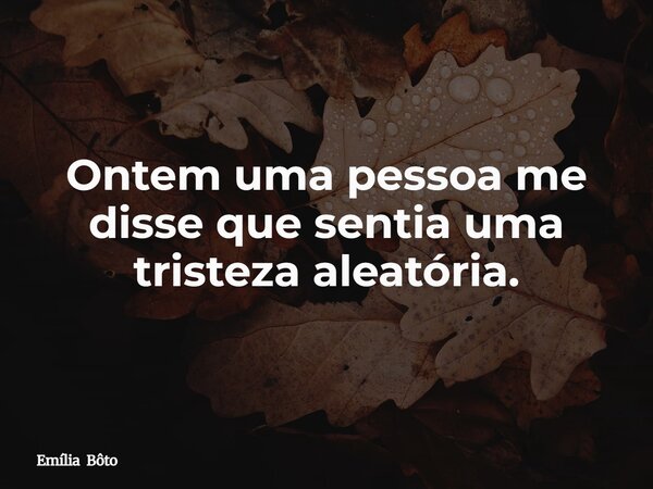 Ontem uma pessoa me disse que sentia uma tristeza aleatória.... Frase de Emília Bôto.