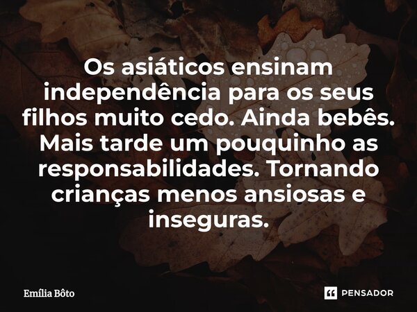 ⁠Os asiáticos ensinam independência para os seus filhos muito cedo. Ainda bebês. Mais tarde um pouquinho as responsabilidades. Tornando crianças menos ansiosas ... Frase de Emília Bôto.