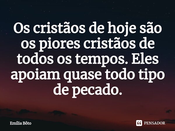 ⁠Os cristãos de hoje são os piores cristãos de todos os tempos. Eles apoiam quase todo tipo de pecado.... Frase de Emília Bôto.